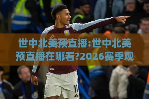 世中北美预直播:世中北美预直播在哪看?2026赛季观赛渠道与信号选择全梳理(世中北美预直播)🌸最全手机信誉博球网流畅代理1080P官网无插件低调看 世中北美预直播:世中北美预直播在哪看?2026赛季观赛渠道与信号选择全梳理(世中北美预直播)🌸最全手机信誉博球网流畅代理1080P官网无插件低调看