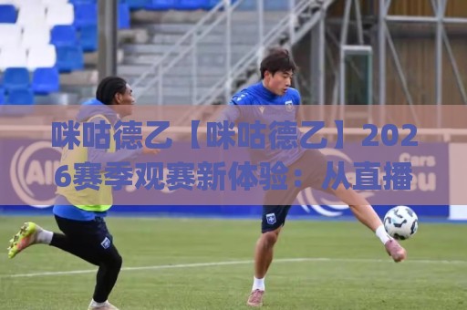 咪咕德乙【咪咕德乙】2026赛季观赛新体验:从直播到数据,球迷到底在追什么?🌸最全手机信誉押球站独赢波胆盘大球分析走地大全 咪咕德乙【咪咕德乙】2026赛季观赛新体验:从直播到数据,球迷到底在追什么?🌸最全手机信誉押球站独赢波胆盘大球分析走地大全