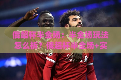 俄超杯半全场:半全场玩法怎么拆?俄超杯半全场+实战节奏预判全拆解🌸今日最新外围下球站视频半全场动画水位精彩片段流畅 俄超杯半全场:半全场玩法怎么拆?俄超杯半全场+实战节奏预判全拆解🌸今日最新外围下球站视频半全场动画水位精彩片段流畅