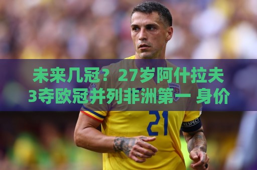 未来几冠？27岁阿什拉夫3夺欧冠并列非洲第一 身价8000万欧世一右