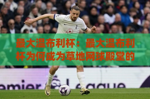 最大温布利杯:最大温布利杯为何成为草地网球殿堂的终极坐标?(最大温布利杯)背后的荣耀密码🌸最大权威网页娱乐网代理1080P官网无插件低调看冠军 最大温布利杯:最大温布利杯为何成为草地网球殿堂的终极坐标?(最大温布利杯)背后的荣耀密码🌸最大权威网页娱乐网代理1080P官网无插件低调看冠军