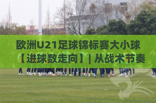 欧洲U21足球锦标赛大小球【进球数走向】| 从战术节奏到临场变阵的深层逻辑(欧洲U21足球锦标赛大小球)🌸最全手机信誉压球站单双盘独赢波胆盘大球分析走地 欧洲U21足球锦标赛大小球【进球数走向】| 从战术节奏到临场变阵的深层逻辑(欧洲U21足球锦标赛大小球)🌸最全手机信誉压球站单双盘独赢波胆盘大球分析走地