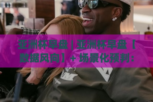 亚洲杯早盘 | 亚洲杯早盘【数据风向】+ 场景化预判:2026赛事周期如何读懂早盘信号?(亚洲杯早盘)🌸网上热门让球网中水入口无解说半场波胆登录交流 亚洲杯早盘 | 亚洲杯早盘【数据风向】+ 场景化预判:2026赛事周期如何读懂早盘信号?(亚洲杯早盘)🌸网上热门让球网中水入口无解说半场波胆登录交流