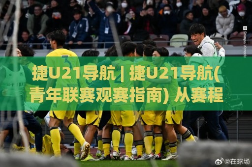 捷U21导航 | 捷U21导航(青年联赛观赛指南) 从赛程追踪到球员数据的一站式入口🌸网上热门博球网攻略排名回放无广告全场录像公司 捷U21导航 | 捷U21导航(青年联赛观赛指南) 从赛程追踪到球员数据的一站式入口🌸网上热门博球网攻略排名回放无广告全场录像公司