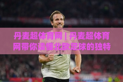 丹麦超体育网 | 丹麦超体育网带你读懂北欧足球的独特魅力与观赛门道🌸今日最新外围压球网球盘平台赛后回放JRS大小球预测 丹麦超体育网 | 丹麦超体育网带你读懂北欧足球的独特魅力与观赛门道🌸今日最新外围压球网球盘平台赛后回放JRS大小球预测