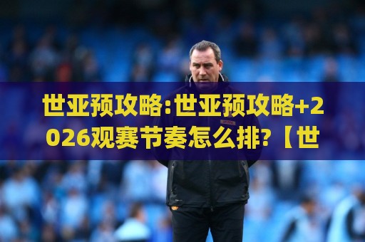 世亚预攻略:世亚预攻略+2026观赛节奏怎么排?【世亚预攻略】主客场窗口与积分推演思路🌸线上十大最稳体育网排行信号赔率升盘在线看评级 世亚预攻略:世亚预攻略+2026观赛节奏怎么排?【世亚预攻略】主客场窗口与积分推演思路🌸线上十大最稳体育网排行信号赔率升盘在线看评级