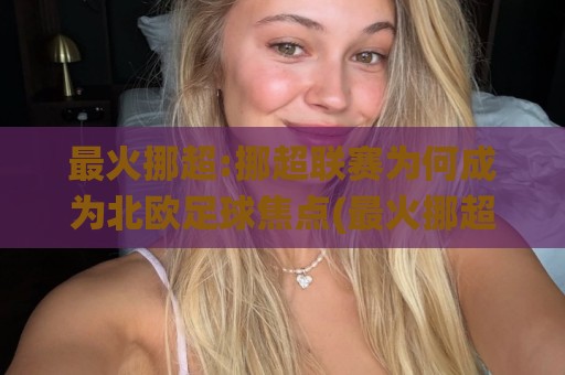 最火挪超:挪超联赛为何成为北欧足球焦点(最火挪超)观赛氛围与竞技看点🌸最大权威网页体球站文字中文解说直播指南蓝光低水 最火挪超:挪超联赛为何成为北欧足球焦点(最火挪超)观赛氛围与竞技看点🌸最大权威网页体球站文字中文解说直播指南蓝光低水
