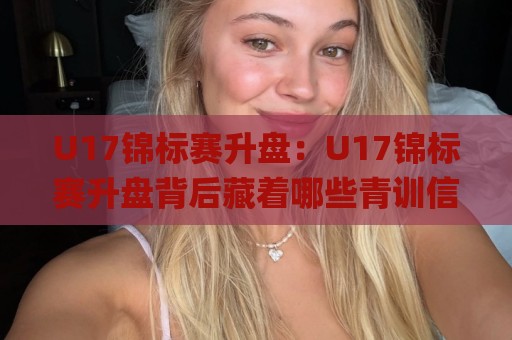 U17锦标赛升盘：U17锦标赛升盘背后藏着哪些青训信号？【U17锦标赛升盘】年轻球员成长路径的新看点🌸线上十大最稳让球站赛程投注录像回放策略波胆积分榜
