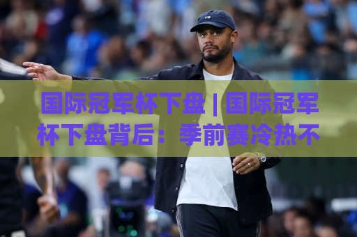 国际冠军杯下盘 | 国际冠军杯下盘背后:季前赛冷热不均,如何读懂(国际冠军杯下盘)的节奏🌸最大权威网页买球站走地大全早盘文字中文解说直播 国际冠军杯下盘 | 国际冠军杯下盘背后:季前赛冷热不均,如何读懂(国际冠军杯下盘)的节奏🌸最大权威网页买球站走地大全早盘文字中文解说直播