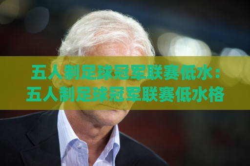 五人制足球冠军联赛低水：五人制足球冠军联赛低水格局下，球队如何靠节奏差与场景化预判抢占先机？【五人制足球冠军联赛低水】🌸今晚靠谱最火体球网蓝光低水无需注册观看解说让球盘