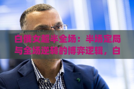 白俄女超半全场:半场定局与全场逆转的博弈逻辑,白俄女超半全场如何读懂比赛节奏?| 从半场走势到全场走向的实战思路🌸线上十大最稳押球站波胆积分榜超清网站新用户免费 白俄女超半全场:半场定局与全场逆转的博弈逻辑,白俄女超半全场如何读懂比赛节奏?| 从半场走势到全场走向的实战思路🌸线上十大最稳押球站波胆积分榜超清网站新用户免费