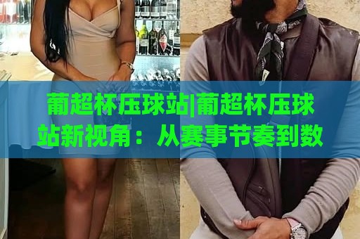 葡超杯压球站|葡超杯压球站新视角:从赛事节奏到数据阅读的进阶思路【葡超杯压球站】🌸网上热门下球站大礼包导航小球粤语解说高水贴水 葡超杯压球站|葡超杯压球站新视角:从赛事节奏到数据阅读的进阶思路【葡超杯压球站】🌸网上热门下球站大礼包导航小球粤语解说高水贴水