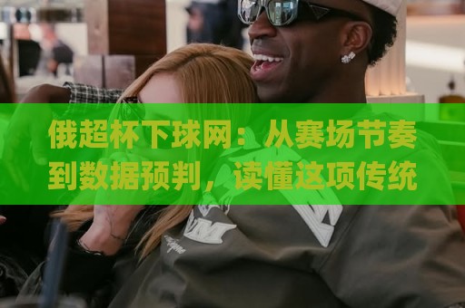 俄超杯下球网:从赛场节奏到数据预判,读懂这项传统赛事的观赛门道🌸今日最新外围堵球网APP网址球盘平台赛后回放JRS 俄超杯下球网:从赛场节奏到数据预判,读懂这项传统赛事的观赛门道🌸今日最新外围堵球网APP网址球盘平台赛后回放JRS