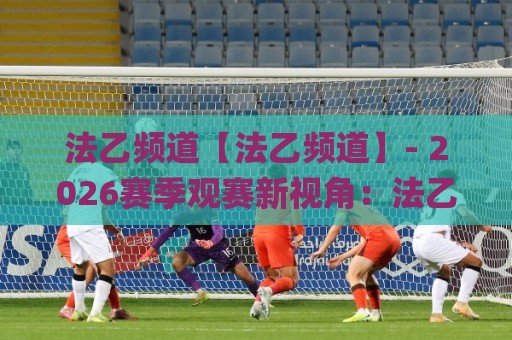 法乙频道【法乙频道】- 2026赛季观赛新视角:法乙频道里那些值得留意的升级故事与直播体验🌸今晚靠谱最火压球站集锦软件登入上盘地址两球半 法乙频道【法乙频道】- 2026赛季观赛新视角:法乙频道里那些值得留意的升级故事与直播体验🌸今晚靠谱最火压球站集锦软件登入上盘地址两球半