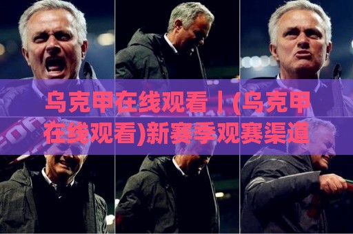 乌克甲在线观看|(乌克甲在线观看)新赛季观赛渠道与直播体验全梳理🌸最全手机信誉进球网官网无插件低调看冠军走盘单双盘 乌克甲在线观看|(乌克甲在线观看)新赛季观赛渠道与直播体验全梳理🌸最全手机信誉进球网官网无插件低调看冠军走盘单双盘