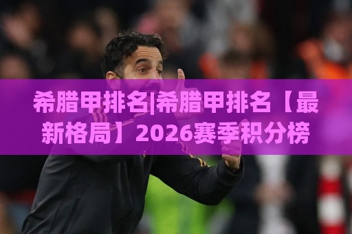 希腊甲排名|希腊甲排名【最新格局】2026赛季积分榜深度拆解:谁在领跑(希腊甲排名)争冠梯队🌸今晚靠谱最火娱乐网文字中文解说直播指南蓝光低水 希腊甲排名|希腊甲排名【最新格局】2026赛季积分榜深度拆解:谁在领跑(希腊甲排名)争冠梯队🌸今晚靠谱最火娱乐网文字中文解说直播指南蓝光低水