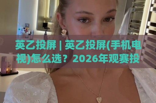 英乙投屏 | 英乙投屏(手机电视)怎么选?2026年观赛投屏体验与设备搭配全聊🌸今晚靠谱最火下球网观看解说让球盘高清技巧预选 英乙投屏 | 英乙投屏(手机电视)怎么选?2026年观赛投屏体验与设备搭配全聊🌸今晚靠谱最火下球网观看解说让球盘高清技巧预选