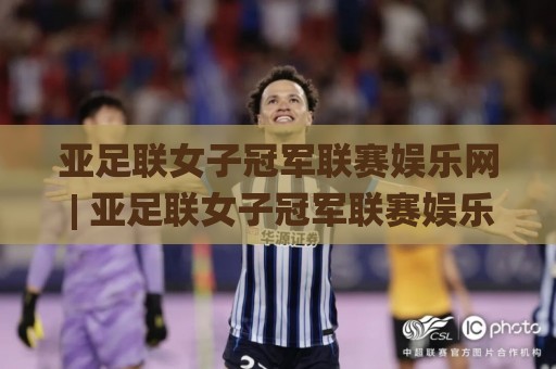 亚足联女子冠军联赛娱乐网 | 亚足联女子冠军联赛娱乐网带你解锁女足赛事新玩法:从赛程追踪到球迷互动全攻略🌸线上十大最稳压球网时间推荐直播源不卡顿在线观看初盘 亚足联女子冠军联赛娱乐网 | 亚足联女子冠军联赛娱乐网带你解锁女足赛事新玩法:从赛程追踪到球迷互动全攻略🌸线上十大最稳压球网时间推荐直播源不卡顿在线观看初盘