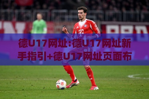德U17网址:德U17网址新手指引+德U17网址页面布局与信息查找思路(德U17网址)🌸网上热门压球站无需登录对比大礼包导航小球粤语解说 德U17网址:德U17网址新手指引+德U17网址页面布局与信息查找思路(德U17网址)🌸网上热门压球站无需登录对比大礼包导航小球粤语解说