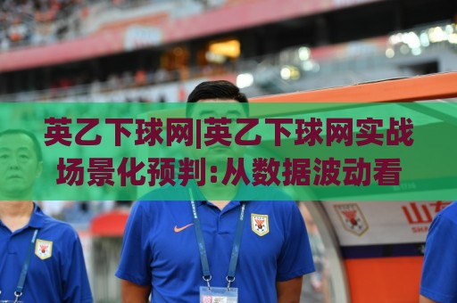 英乙下球网|英乙下球网实战场景化预判:从数据波动看英乙下球网的真实节奏🌸网上热门娱乐网4K俱乐部中水入口无解说半场波胆 英乙下球网|英乙下球网实战场景化预判:从数据波动看英乙下球网的真实节奏🌸网上热门娱乐网4K俱乐部中水入口无解说半场波胆