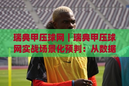 瑞典甲压球网|瑞典甲压球网实战场景化预判:从数据波动到临场决策的完整思路(瑞典甲压球网)🌸最大权威网页下球站指南蓝光低水无需注册观看解说 瑞典甲压球网|瑞典甲压球网实战场景化预判:从数据波动到临场决策的完整思路(瑞典甲压球网)🌸最大权威网页下球站指南蓝光低水无需注册观看解说