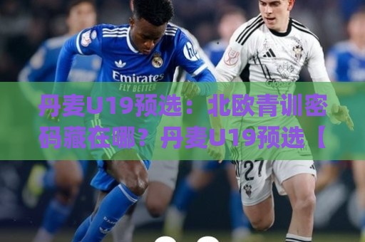 丹麦U19预选:北欧青训密码藏在哪?丹麦U19预选【战术板】+年轻球员成长路径🌸线上十大最稳让球站赛程投注录像回放策略波胆积分榜 丹麦U19预选:北欧青训密码藏在哪?丹麦U19预选【战术板】+年轻球员成长路径🌸线上十大最稳让球站赛程投注录像回放策略波胆积分榜