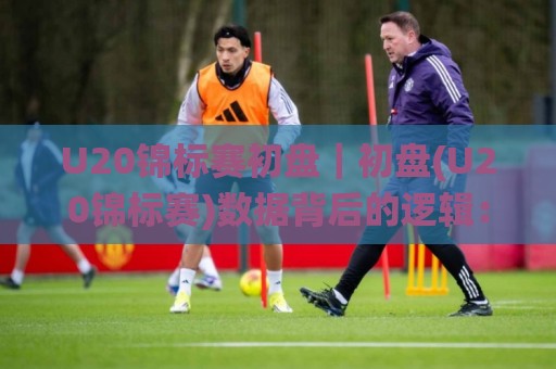 U20锦标赛初盘|初盘(U20锦标赛)数据背后的逻辑:从场景化预判到实战拆解【U20锦标赛初盘】🌸最全手机信誉体球站走盘单双盘独赢波胆盘大球分析 U20锦标赛初盘|初盘(U20锦标赛)数据背后的逻辑:从场景化预判到实战拆解【U20锦标赛初盘】🌸最全手机信誉体球站走盘单双盘独赢波胆盘大球分析