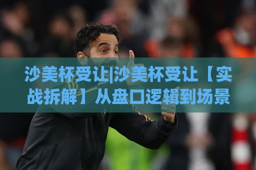 沙美杯受让|沙美杯受让【实战拆解】从盘口逻辑到场景化预判的深度漫谈🌸今日最新外围体球站反波胆链接受让视频半全场动画
