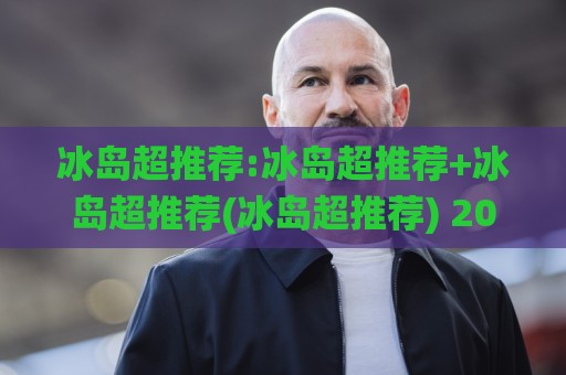 冰岛超推荐:冰岛超推荐+冰岛超推荐(冰岛超推荐) 2026年冰岛超级联赛观赛与球队风格全接触【冰岛超推荐】🌸今日最新外围进球站精彩片段流畅代理1080P官网无插件