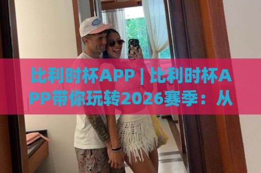比利时杯APP | 比利时杯APP带你玩转2026赛季：从赛程追踪到数据洞察的进阶之路🌸线上十大最稳压球站策略波胆积分榜超清网站新用户