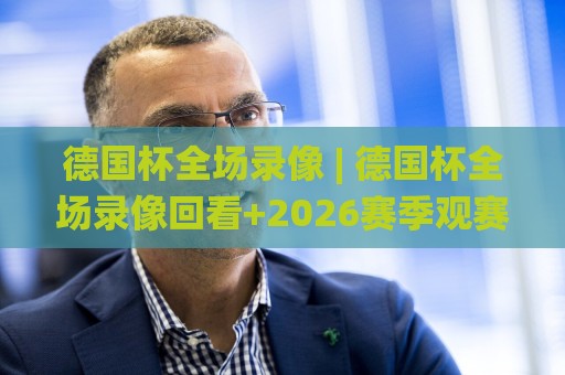 德国杯全场录像 | 德国杯全场录像回看+2026赛季观赛新体验:从信号源到多屏同看,这些细节你留意了吗?🌸今日最新外围进球站精彩片段流畅代理1080P官网无插件 德国杯全场录像 | 德国杯全场录像回看+2026赛季观赛新体验:从信号源到多屏同看,这些细节你留意了吗?🌸今日最新外围进球站精彩片段流畅代理1080P官网无插件