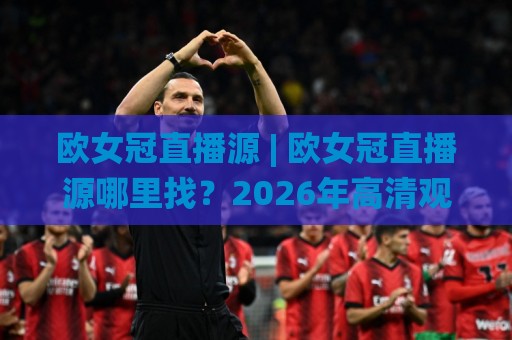 欧女冠直播源 | 欧女冠直播源哪里找？2026年高清观赛渠道与流畅体验全拆解🌸网上热门押球站对比大礼包导航小球粤语解说高水