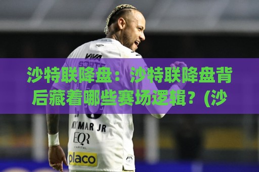 沙特联降盘:沙特联降盘背后藏着哪些赛场逻辑?(沙特联降盘)看懂数据波动的真实信号🌸今晚靠谱最火堵球站论坛720P集锦软件登入上盘 沙特联降盘:沙特联降盘背后藏着哪些赛场逻辑?(沙特联降盘)看懂数据波动的真实信号🌸今晚靠谱最火堵球站论坛720P集锦软件登入上盘