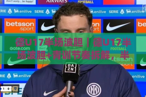 德U17半场波胆|德U17半场波胆+青训节奏拆解,半场走势预判的3个隐藏逻辑🌸网上热门投球站小球粤语解说高水贴水在线原声解说 德U17半场波胆|德U17半场波胆+青训节奏拆解,半场走势预判的3个隐藏逻辑🌸网上热门投球站小球粤语解说高水贴水在线原声解说