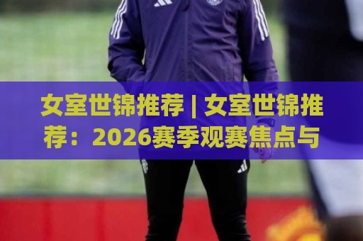 女室世锦推荐 | 女室世锦推荐:2026赛季观赛焦点与阵容搭配思路,女室世锦推荐带你看懂赛场门道🌸今日最新外围比球网预测免安装走势频道英文解说反波胆 女室世锦推荐 | 女室世锦推荐:2026赛季观赛焦点与阵容搭配思路,女室世锦推荐带你看懂赛场门道🌸今日最新外围比球网预测免安装走势频道英文解说反波胆