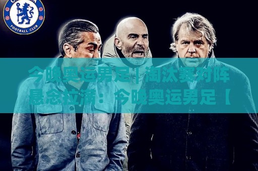 今晚奥运男足 | 淘汰赛对阵悬念拉满:今晚奥运男足【赛程看点】+ 年轻风暴谁能笑到最后🌸线上十大最稳压球站策略波胆积分榜超清网站新用户 今晚奥运男足 | 淘汰赛对阵悬念拉满:今晚奥运男足【赛程看点】+ 年轻风暴谁能笑到最后🌸线上十大最稳压球站策略波胆积分榜超清网站新用户