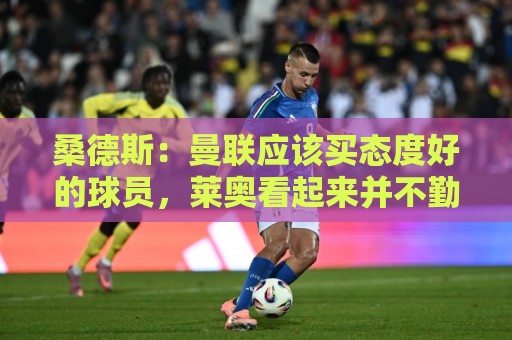 桑德斯：曼联应该买态度好的球员，莱奥看起来并不勤奋