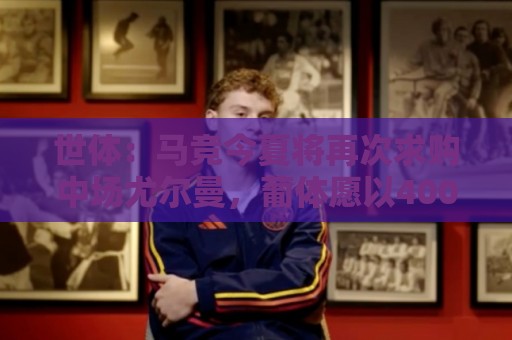 世体：马竞今夏将再次求购中场尤尔曼，葡体愿以4000万欧元放人