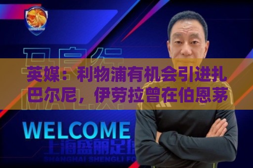 英媒:利物浦有机会引进扎巴尔尼,伊劳拉曾在伯恩茅斯和他共事 英媒:利物浦有机会引进扎巴尔尼,伊劳拉曾在伯恩茅斯和他共事