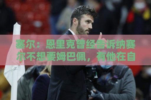 塞尔：恩里克曾经告诉纳赛尔不想要姆巴佩，有他在自己管不了球队
