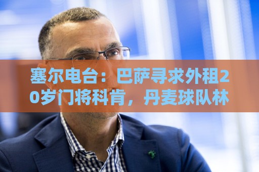 塞尔电台:巴萨寻求外租20岁门将科肯,丹麦球队林比是最热门下家 塞尔电台:巴萨寻求外租20岁门将科肯,丹麦球队林比是最热门下家