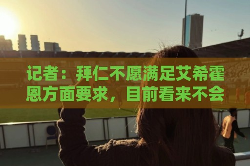 记者:拜仁不愿满足艾希霍恩方面要求,目前看来不会签下这名小将 记者:拜仁不愿满足艾希霍恩方面要求,目前看来不会签下这名小将