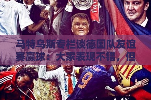 马特乌斯专栏谈德国队友谊赛赢球:大家表现不错,但先别捧太高 马特乌斯专栏谈德国队友谊赛赢球:大家表现不错,但先别捧太高