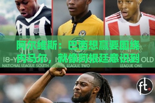 阿尔维斯：巴西想赢要围绕内马尔，就像阿根廷意识到拥有梅西一样