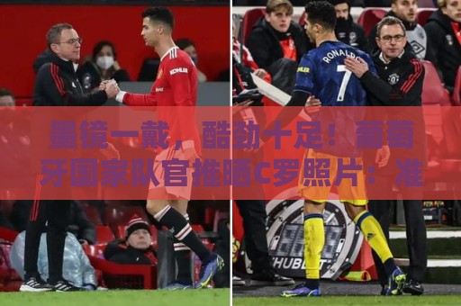 墨镜一戴,酷劲十足!葡萄牙国家队官推晒C罗照片:准备好了 墨镜一戴,酷劲十足!葡萄牙国家队官推晒C罗照片:准备好了