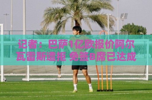 记者：巴萨1亿欧报价阿尔瓦雷斯遭拒 免签B席已达成协议