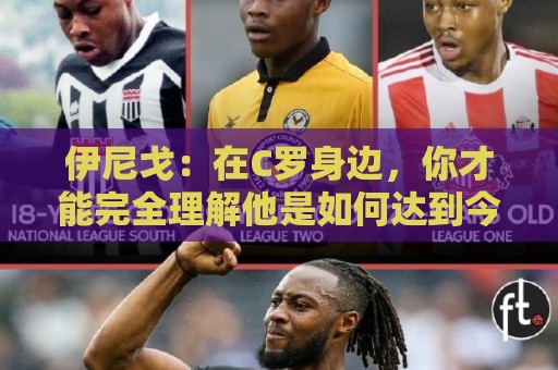 伊尼戈:在C罗身边,你才能完全理解他是如何达到今天的高度的 伊尼戈:在C罗身边,你才能完全理解他是如何达到今天的高度的