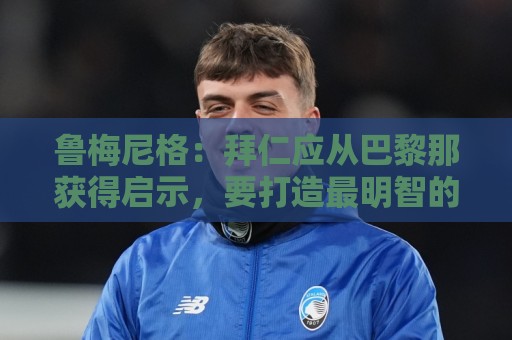 鲁梅尼格:拜仁应从巴黎那获得启示,要打造最明智的转会市场 鲁梅尼格:拜仁应从巴黎那获得启示,要打造最明智的转会市场