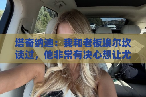 塔奇纳迪:我和老板埃尔坎谈过,他非常有决心想让尤文重返巅峰 塔奇纳迪:我和老板埃尔坎谈过,他非常有决心想让尤文重返巅峰