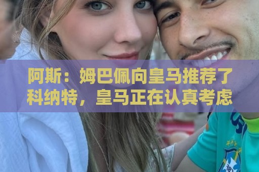 阿斯：姆巴佩向皇马推荐了科纳特，皇马正在认真考虑签下这名球员